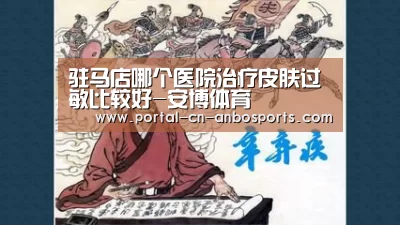 驻马店哪个医院治疗皮肤过敏比较好-安博体育(图2) 安博体育