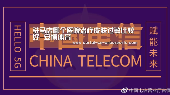驻马店哪个医院治疗皮肤过敏比较好-安博体育(图1) 安博体育